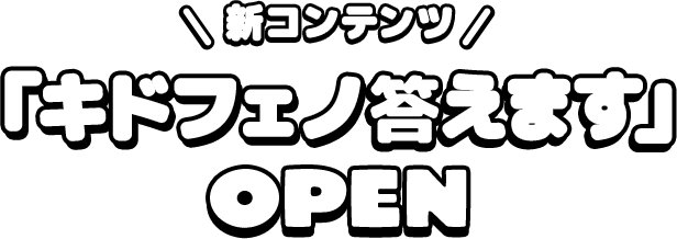 新コンテンツ 「キドフェノ答えます」 OPEN